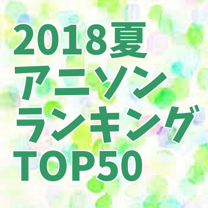 18夏アニメ アニソンランキング Top50 最終確定 ぐっど葵のアニメ アニソンブログ